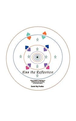Kiss the Reflection: Ideas, Insights & Imaginings on Sending Our Love Cascading Across Time & Space by Feather, Daniel Sky