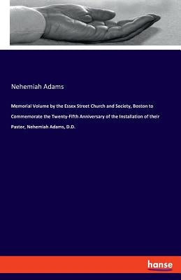 Memorial Volume by the Essex Street Church and Society, Boston to Commemorate the Twenty-Fifth Anniversary of the Installation of their Pastor, Nehemi by Adams, Nehemiah