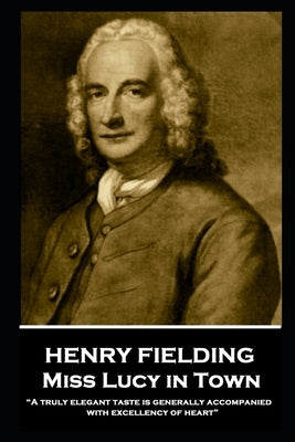 Henry Fielding - Miss Lucy in Town: "A truly elegant taste is generally accompanied with excellency of heart" by Fielding, Henry