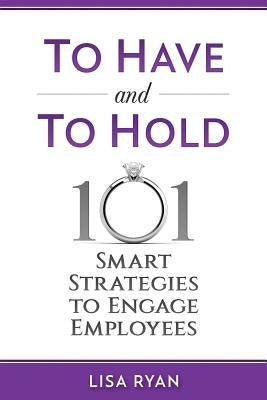 To Have and To Hold: 101 Smart Strategies to Engage Employees by Ryan, Lisa