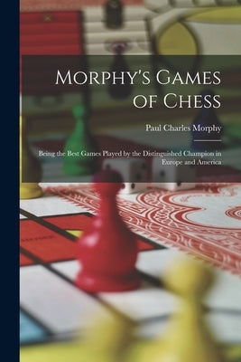 Morphy's Games of Chess: Being the Best Games Played by the Distinguished Champion in Europe and America by Morphy, Paul Charles