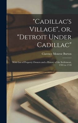 "Cadillac's Village", or, "Detroit Under Cadillac": With List of Property Owners and a History of the Settlement, 1701 to 1710 by Burton, Clarence Monroe 1853-1932