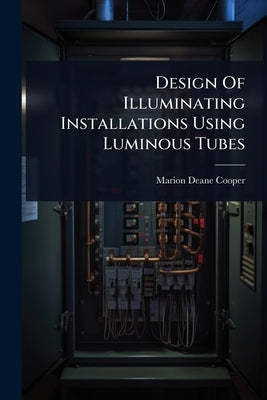 Design Of Illuminating Installations Using Luminous Tubes by Cooper, Marion Deane