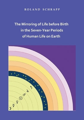 The Mirroring of Life before Birth in the Seven-Year Periods of Human Life on Earth by Schrapp, Roland