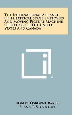 The International Alliance Of Theatrical Stage Employees And Moving Picture Machine Operators Of The United States And Canada by Baker, Robert Osborne