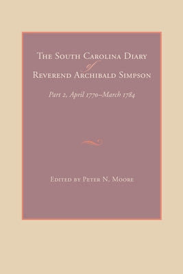 The South Carolina Diary of Reverend Archibald Simpson: Part 2, April 1770-March 1784 by Moore, Peter N.