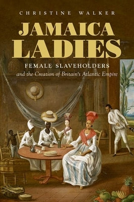 Jamaica Ladies: Female Slaveholders and the Creation of Britain's Atlantic Empire by Walker, Christine