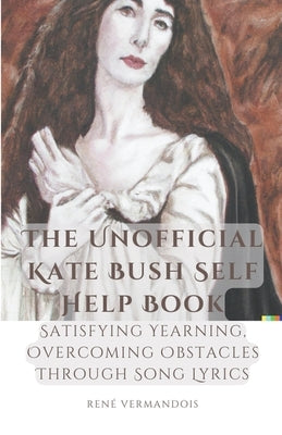 The Unofficial Kate Bush Self Help Book Satisfying Yearning, Overcoming Obstacles Through Song Lyrics by Vermandois, René
