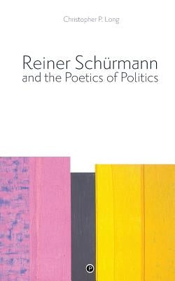 Reiner Schürmann and the Poetics of Politics by Long, Christopher P.