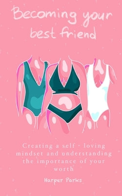 Becoming Your Best Friend: Creating a Self-Loving Mindset and Understanding The Importance Of Your Worth by Parks, Harper