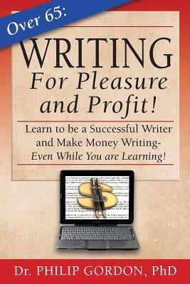 Over 65: Writing for Pleasure and Profit!: Earn while you Learn! by Gordon Phd, Philip