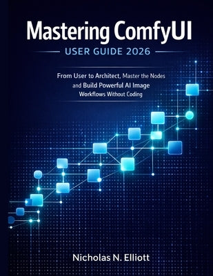 Mastering ComfyUI User Guide 2026: From User to Architect, Master the Nodes and Build Powerful AI Image Workflows without Coding by Elliott, Nicholas N.