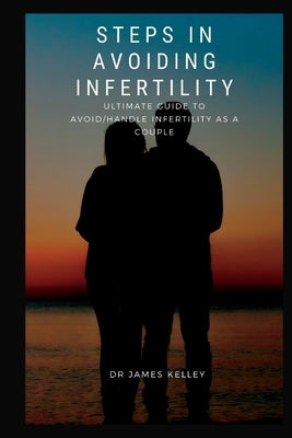 Steps in avoiding infertility: Ultimate guide to avoid/handle infertility as a couple by Kelley, James
