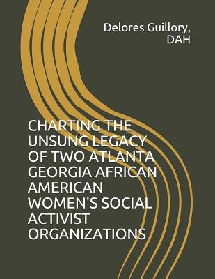 Charting the Unsung Legacy of Two Atlanta Georgia African American Women's Social Activist Organizations by Guillory Dah, Delores