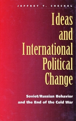 Ideas and International Political Change: Soviet/Russian Behavior and the End of the Cold War by Checkel, Jeffrey T.