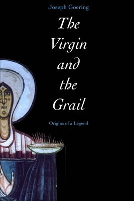 The Virgin and the Grail: Origins of a Legend by Goering, Joseph