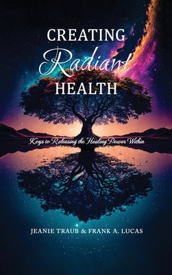 Creating Radiant Health: Keys to Releasing the Healing Power Within by Jeanie Traub & Frank a Lucas