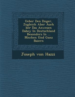 Ueber Den D Nger, Zugleich Aber Auch Ber Das Anwesen Dabey in Deutschland Besonders in ... M Nchen Und Ganz Baiern by Hazzi, Joseph Von