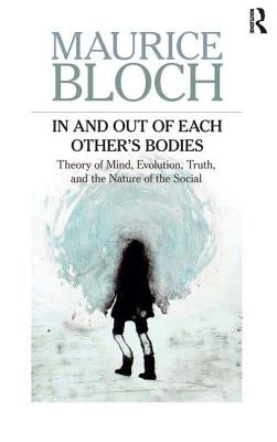 In and Out of Each Others' Bodies: Theory of Mind, Evolution, Truth, and the Nature of the Social by Bloch, Maurice