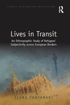 Lives in Transit: An Ethnographic Study of Refugees' Subjectivity Across European Borders by Fontanari, Elena