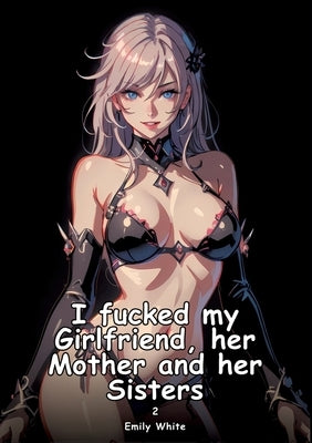 I fucked my Girlfriend, her Mother and her Sisters. 2: Collection of Adult and Erotic Manga Stories with Nude Pictures by White, Emily