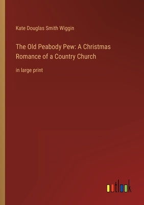 The Old Peabody Pew: A Christmas Romance of a Country Church: in large print by Wiggin, Kate Douglas Smith