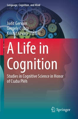 A Life in Cognition: Studies in Cognitive Science in Honor of Csaba Pléh by Gervain, Judit