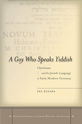 A Goy Who Speaks Yiddish: Christians and the Jewish Language in Early Modern Germany by Elyada, Aya