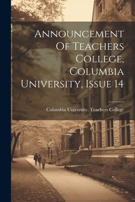 Announcement Of Teachers College, Columbia University, Issue 14 by Columbia University Teachers College