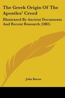 The Greek Origin Of The Apostles' Creed: Illustrated By Ancient Documents And Recent Research (1885) by Baron, John