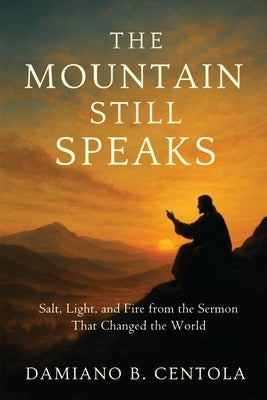 The Mountain Still Speaks: Salt, Light, and Fire from the Sermon That Changed the World by Centola, Damiano B.