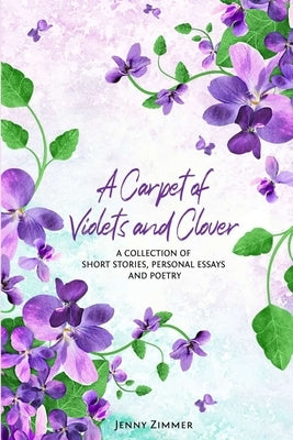 A Carpet Of Violets and Clover: A Soulful Collection of Short Stories, Personal Essays & Poems by Zimmer, Jenny