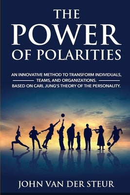 The Power of Polarities: An Innovative Method to Transform Individuals, Teams, and Organizations. Based on Carl Jung's Theory of the Personalit by Van Der Steur, John