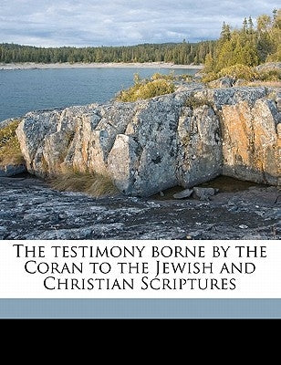 The Testimony Borne by the Coran to the Jewish and Christian Scriptures by Muir, William