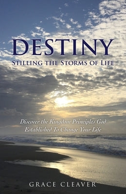 Destiny Stilling the Storms of Life: Discover the Kingdom Principles God Established To Change Your Life by Cleaver, Grace