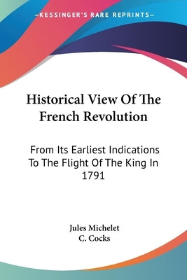 Historical View Of The French Revolution: From Its Earliest Indications To The Flight Of The King In 1791 by Michelet, Jules