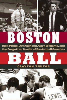 Boston Ball: Rick Pitino, Jim Calhoun, Gary Williams, and the Forgotten Cradle of Basketball Coaches by Trutor, Clayton