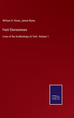 Fasti Eboracenses: Lives of the Archbishops of York. Volume 1 by Dixon, William H.