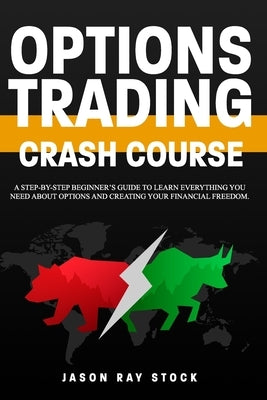 Options Trading Crash Course: a Step-by-Step Beginner's Guide To Learn Everything You Need About Options and Creating Your Financial Freedom. by Stock, Jason Ray