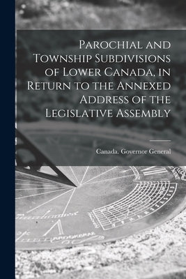 Parochial and Township Subdivisions of Lower Canada, in Return to the Annexed Address of the Legislative Assembly by Canada Governor General (1846-1854