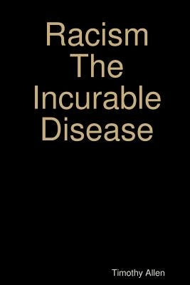 Racism The Incurable Disease by Allen, Timothy