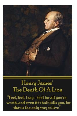 Henry James' The Death Of The Lion: "Feel, feel, I say - feel for all you're worth, and even if it half kills you, for that is the only way to live" by James, Henry