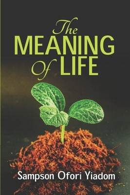 The MEANING OF LIFE by Yiadom, Sampson Ofori