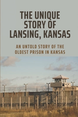 The Unique Story Of Lansing, Kansas: An Untold Story Of The Oldest Prison in Kansas: An Important Component Of Prison Life by Gurski, Chae
