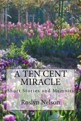 A Ten Cent Miracle: Short Stortes and Memoirs by Nelson, Roslyn