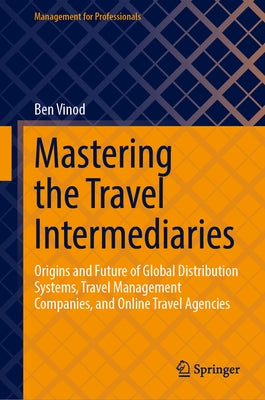 Mastering the Travel Intermediaries: Origins and Future of Global Distribution Systems, Travel Management Companies, and Online Travel Agencies by Vinod, Ben