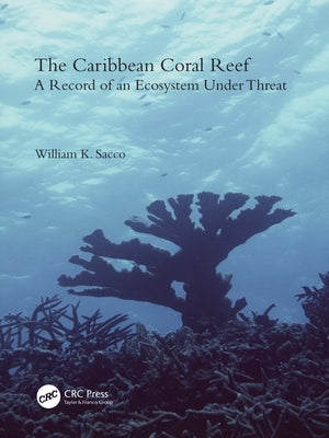 The Caribbean Coral Reef: A Record of an Ecosystem Under Threat by Sacco, William K.
