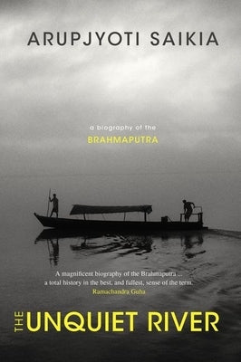The Unquiet River: A Biography of the Brahmaputra by Saikia, Arupjyoti