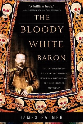 The Bloody White Baron: The Extraordinary Story of the Russian Nobleman Who Became the Last Khan of Mongolia by Palmer, James