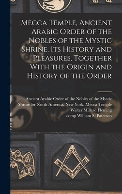Mecca Temple, Ancient Arabic Order of the Nobles of the Mystic Shrine, Its History and Pleasures, Together With the Origin and History of the Order by Ancient Arabic Order of the Nobles of